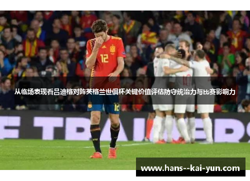 从临场表现看吕迪格对阵英格兰世俱杯关键价值评估防守统治力与比赛影响力