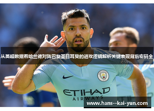 从英超数据看哈兰德对阵巴黎圣日耳曼的进攻逻辑解析关键表现背后密码全