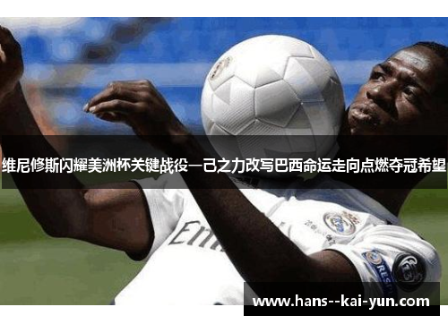 维尼修斯闪耀美洲杯关键战役一己之力改写巴西命运走向点燃夺冠希望