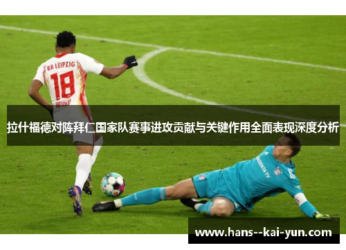 拉什福德对阵拜仁国家队赛事进攻贡献与关键作用全面表现深度分析