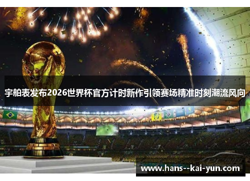 宇舶表发布2026世界杯官方计时新作引领赛场精准时刻潮流风向