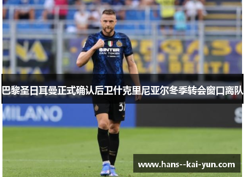 巴黎圣日耳曼正式确认后卫什克里尼亚尔冬季转会窗口离队