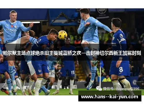 帕尔默主场点球绝杀旧主曼城蓝桥之夜一击封神切尔西新王加冕时刻