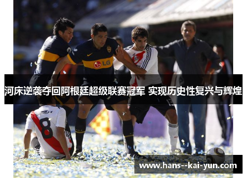 河床逆袭夺回阿根廷超级联赛冠军 实现历史性复兴与辉煌 河床逆袭夺回阿根廷超级联赛冠军 实现历史性复兴与辉煌