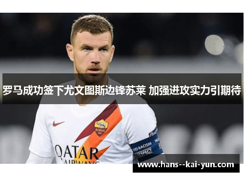 罗马成功签下尤文图斯边锋苏莱 加强进攻实力引期待