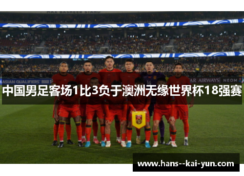 中国男足客场1比3负于澳洲无缘世界杯18强赛 中国男足客场1比3负于澳洲无缘世界杯18强赛