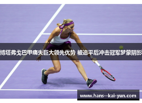 博塔弗戈巴甲痛失巨大领先优势 被追平后冲击冠军梦蒙阴影 博塔弗戈巴甲痛失巨大领先优势 被追平后冲击冠军梦蒙阴影