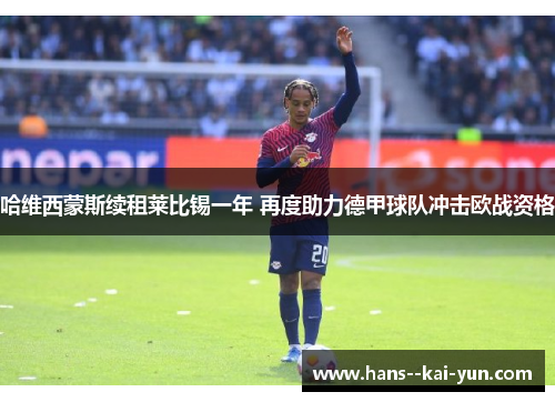 哈维西蒙斯续租莱比锡一年 再度助力德甲球队冲击欧战资格 哈维西蒙斯续租莱比锡一年 再度助力德甲球队冲击欧战资格