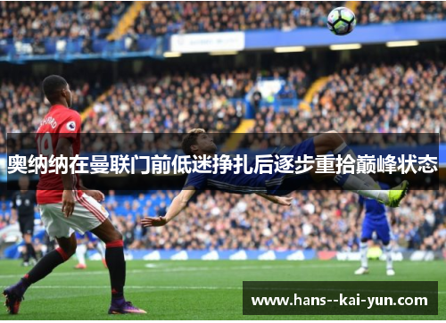 奥纳纳在曼联门前低迷挣扎后逐步重拾巅峰状态 奥纳纳在曼联门前低迷挣扎后逐步重拾巅峰状态