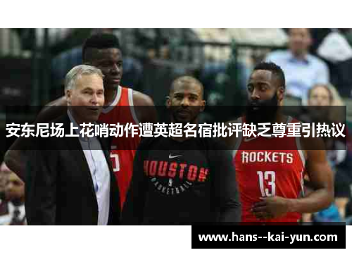 安东尼场上花哨动作遭英超名宿批评缺乏尊重引热议