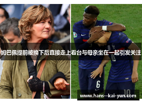 姆巴佩提前被换下后直接走上看台与母亲坐在一起引发关注 姆巴佩提前被换下后直接走上看台与母亲坐在一起引发关注