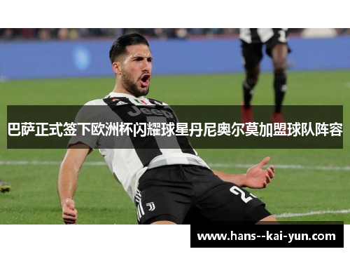 巴萨正式签下欧洲杯闪耀球星丹尼奥尔莫加盟球队阵容