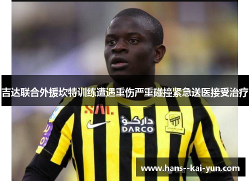 吉达联合外援坎特训练遭遇重伤严重碰撞紧急送医接受治疗 吉达联合外援坎特训练遭遇重伤严重碰撞紧急送医接受治疗
