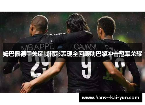 姆巴佩德甲关键战精彩表现全回顾助巴黎冲击冠军荣耀 姆巴佩德甲关键战精彩表现全回顾助巴黎冲击冠军荣耀