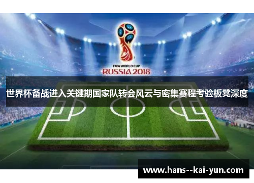 世界杯备战进入关键期国家队转会风云与密集赛程考验板凳深度 世界杯备战进入关键期国家队转会风云与密集赛程考验板凳深度