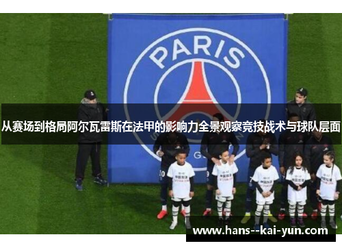 从赛场到格局阿尔瓦雷斯在法甲的影响力全景观察竞技战术与球队层面