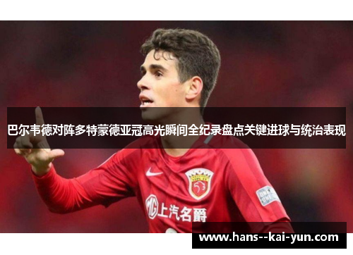 巴尔韦德对阵多特蒙德亚冠高光瞬间全纪录盘点关键进球与统治表现