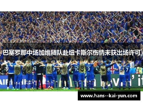 巴塞罗那中场加维随队赴纽卡斯尔伤情未获出场许可 巴塞罗那中场加维随队赴纽卡斯尔伤情未获出场许可